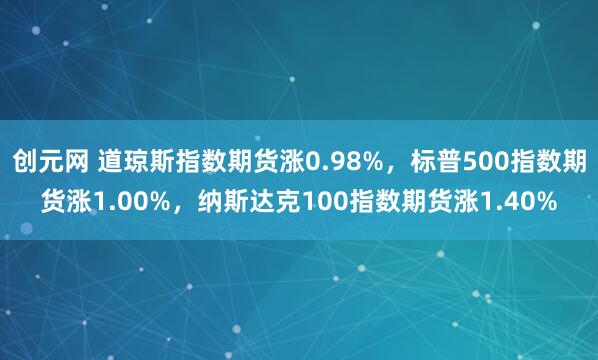 创元网 道琼斯指数期货涨0.98%，标普500指数期货涨1.00%，纳斯达克100指数期货涨1.40%