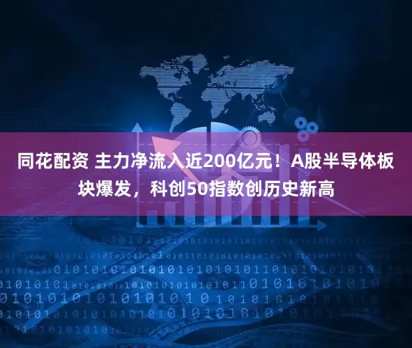 同花配资 主力净流入近200亿元！A股半导体板块爆发，科创50指数创历史新高